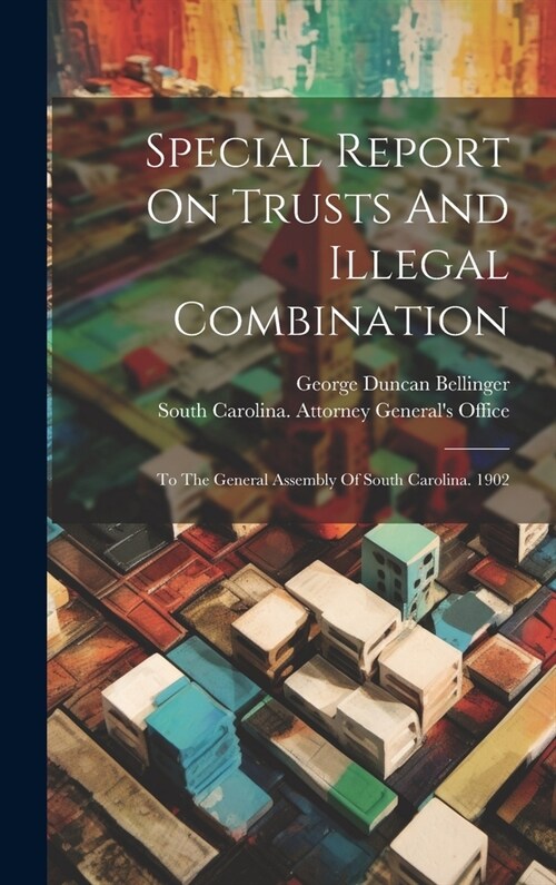 Special Report On Trusts And Illegal Combination: To The General Assembly Of South Carolina. 1902 (Hardcover)