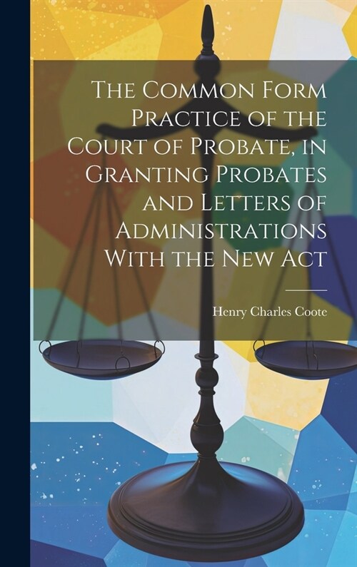 The Common Form Practice of the Court of Probate, in Granting Probates and Letters of Administrations With the New Act (Hardcover)