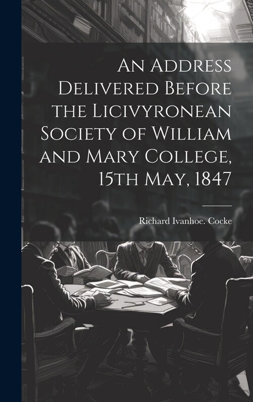 An Address Delivered Before the Licivyronean Society of William and Mary College, 15th May, 1847 (Hardcover)