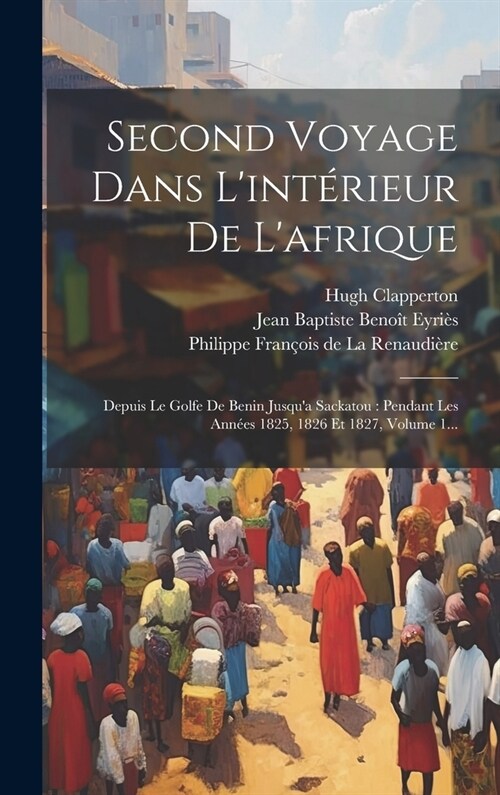 Second Voyage Dans Lint?ieur De Lafrique: Depuis Le Golfe De Benin Jusqua Sackatou: Pendant Les Ann?s 1825, 1826 Et 1827, Volume 1... (Hardcover)