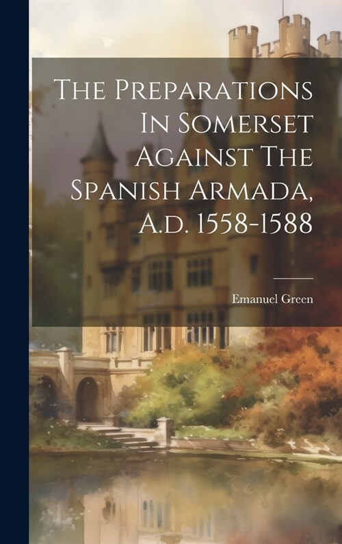 The Preparations In Somerset Against The Spanish Armada, A.d. 1558-1588 (Hardcover)