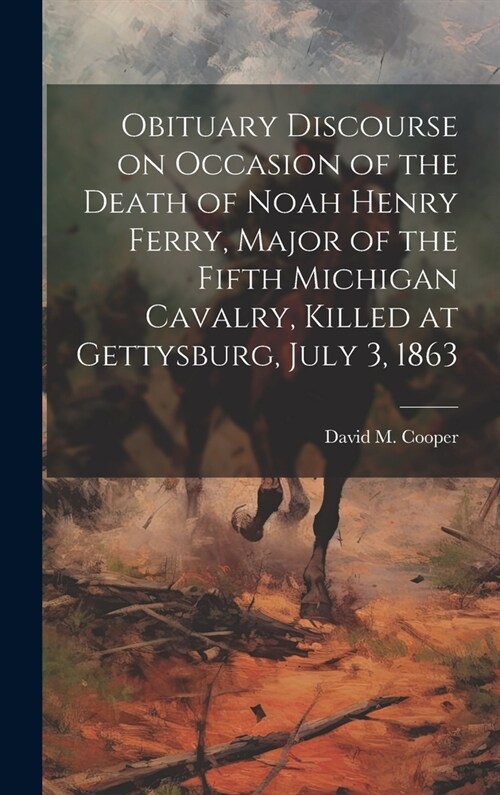 Obituary Discourse on Occasion of the Death of Noah Henry Ferry, Major of the Fifth Michigan Cavalry, Killed at Gettysburg, July 3, 1863 (Hardcover)