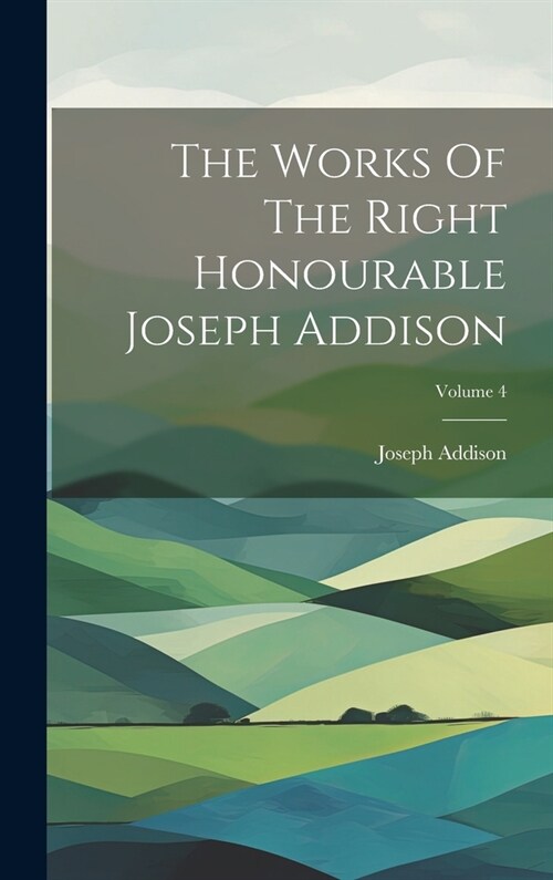 The Works Of The Right Honourable Joseph Addison; Volume 4 (Hardcover)