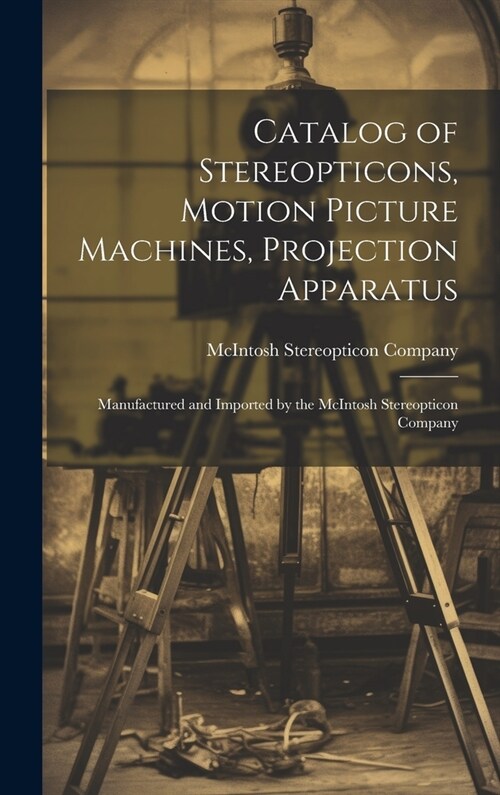 Catalog of Stereopticons, Motion Picture Machines, Projection Apparatus: Manufactured and Imported by the McIntosh Stereopticon Company (Hardcover)