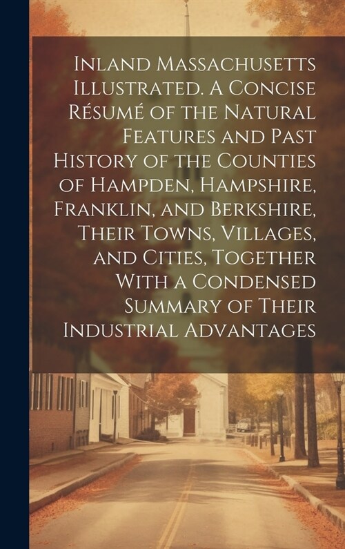 Inland Massachusetts Illustrated. A Concise R?um?of the Natural Features and Past History of the Counties of Hampden, Hampshire, Franklin, and Berks (Hardcover)