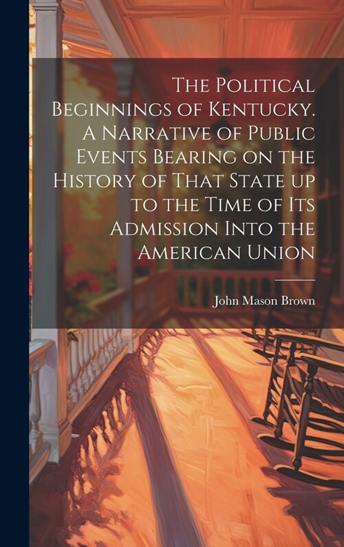 The Political Beginnings of Kentucky. A Narrative of Public Events Bearing on the History of That State up to the Time of its Admission Into the Ameri (Hardcover)