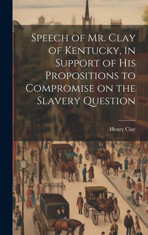 Speech of Mr. Clay of Kentucky, in Support of his Propositions to Compromise on the Slavery Question (Hardcover)