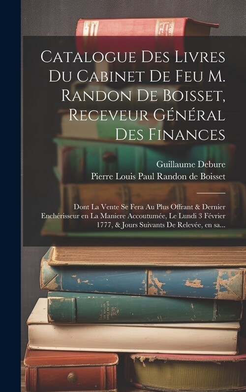 Catalogue des livres du cabinet de feu M. Randon de Boisset, receveur général des finances: Dont la vente se fera au plus offrant & dernie (Hardcover)
