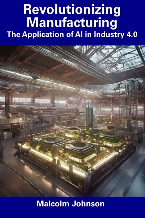 Revolutionizing Manufacturing: The Application of AI in Industry 4.0 (Paperback)