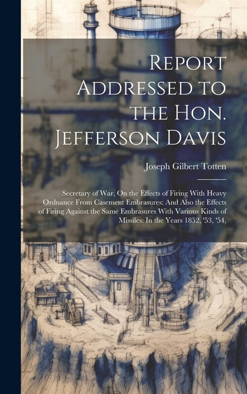 Report Addressed to the Hon. Jefferson Davis: Secretary of War, On the Effects of Firing With Heavy Ordnance From Casement Embrasures: And Also the Ef (Hardcover)