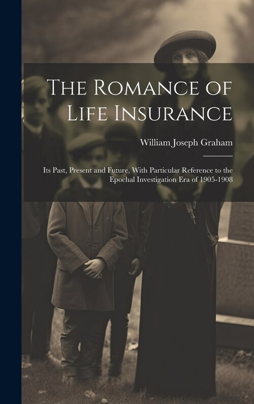 The Romance of Life Insurance; its Past, Present and Future, With Particular Reference to the Epochal Investigation era of 1905-1908 (Hardcover)