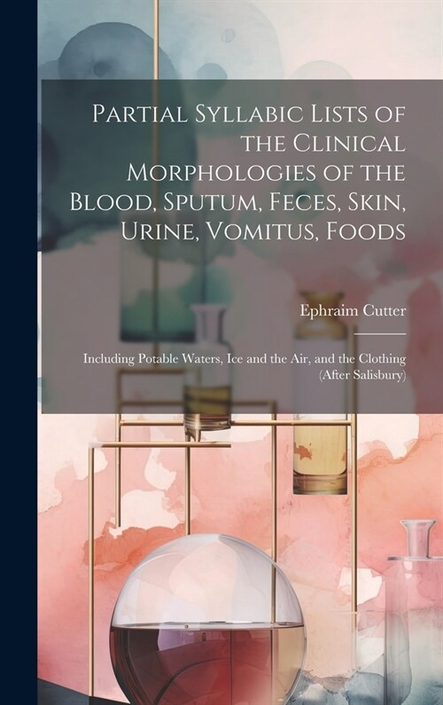 Partial Syllabic Lists of the Clinical Morphologies of the Blood, Sputum, Feces, Skin, Urine, Vomitus, Foods: Including Potable Waters, Ice and the Ai (Hardcover)