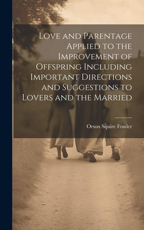 Love and Parentage Applied to the Improvement of Offspring Including Important Directions and Suggestions to Lovers and the Married (Hardcover)