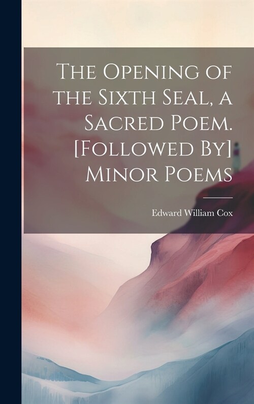 The Opening of the Sixth Seal, a Sacred Poem. [Followed By] Minor Poems (Hardcover)