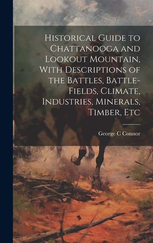Historical Guide to Chattanooga and Lookout Mountain, With Descriptions of the Battles, Battle-fields, Climate, Industries, Minerals, Timber, Etc (Hardcover)