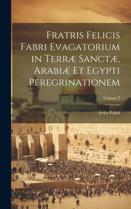 Fratris Felicis Fabri Evagatorium in Terr?Sanct? Arabi?Et Egypti Peregrinationem; Volume 2 (Hardcover)