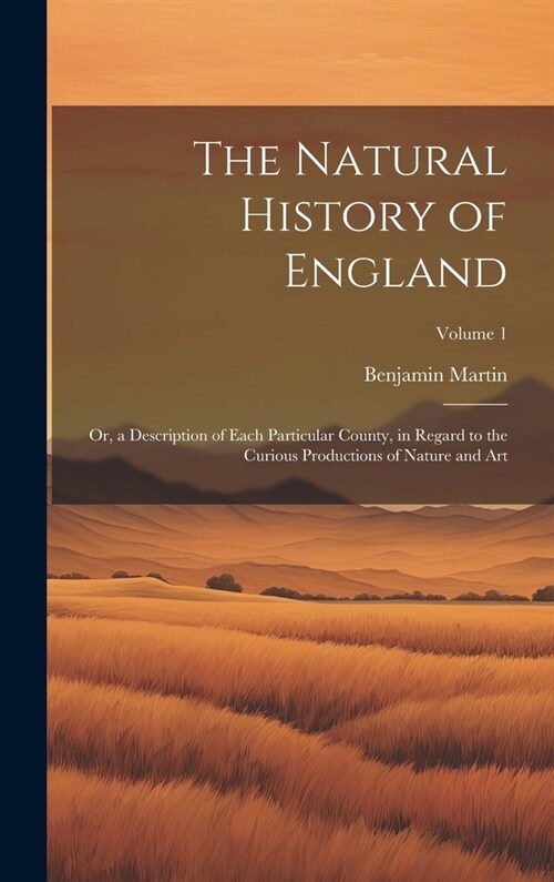 The Natural History of England: Or, a Description of Each Particular County, in Regard to the Curious Productions of Nature and Art; Volume 1 (Hardcover)