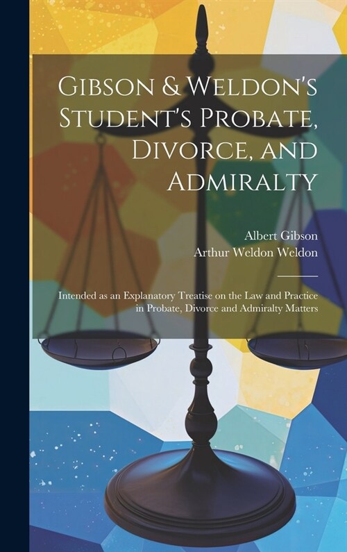 Gibson & Weldons Students Probate, Divorce, and Admiralty: Intended as an Explanatory Treatise on the law and Practice in Probate, Divorce and Admir (Hardcover)