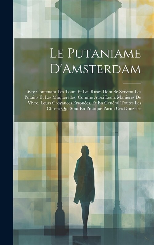 Le Putaniame DAmsterdam: Livre Contenant Les Tours Et Les Ruses Dont Se Servent Les Putains Et Les Maquerelles; Comme Aussi Leurs Mani?es De V (Hardcover)