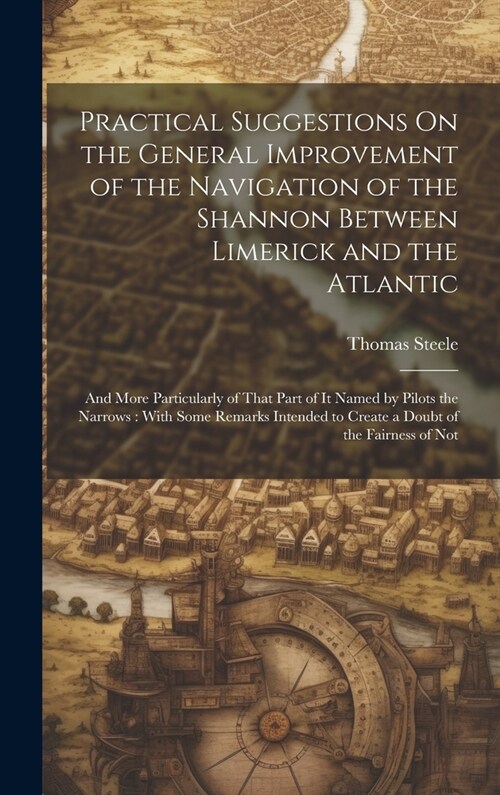 Practical Suggestions On the General Improvement of the Navigation of the Shannon Between Limerick and the Atlantic: And More Particularly of That Par (Hardcover)