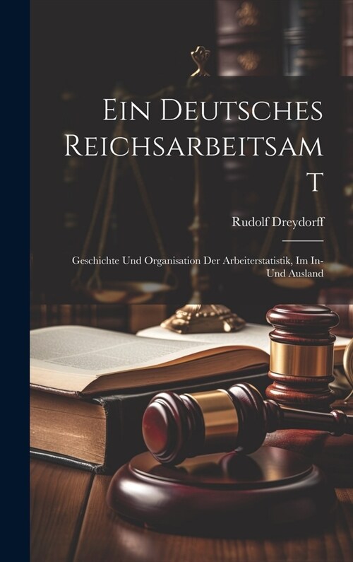 Ein Deutsches Reichsarbeitsamt: Geschichte Und Organisation Der Arbeiterstatistik, Im In- Und Ausland (Hardcover)