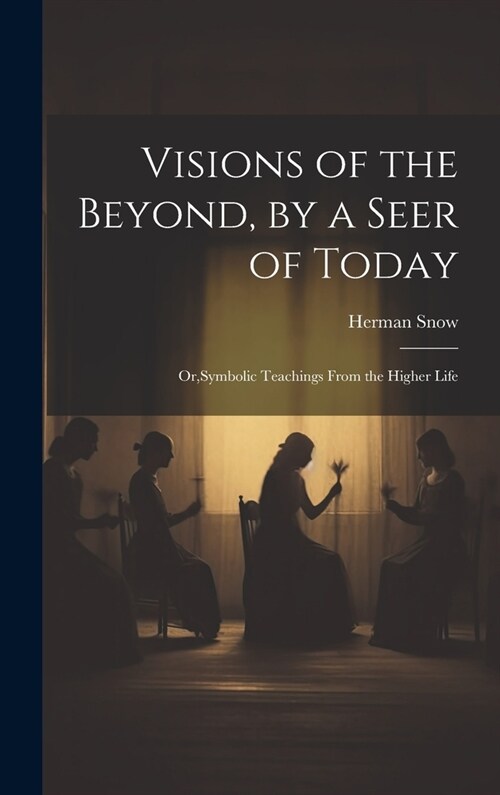 Visions of the Beyond, by a Seer of Today: Or, Symbolic Teachings From the Higher Life (Hardcover)