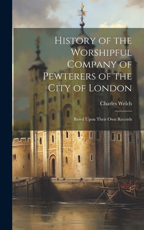 History of the Worshipful Company of Pewterers of the City of London: Based Upon Their Own Records (Hardcover)