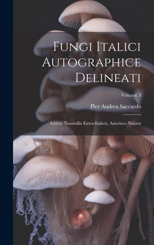 Fungi Italici Autographice Delineati: Additis Nonnullis Extra-Italicis, Asterisco Notatis; Volume 3 (Hardcover)