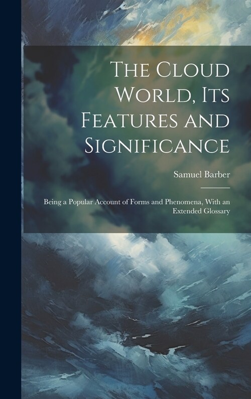 The Cloud World, its Features and Significance; Being a Popular Account of Forms and Phenomena, With an Extended Glossary (Hardcover)