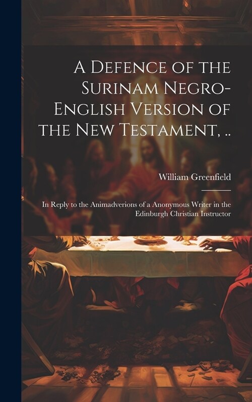 A Defence of the Surinam Negro-English Version of the New Testament, ..: In Reply to the Animadverions of a Anonymous Writer in the Edinburgh Christia (Hardcover)