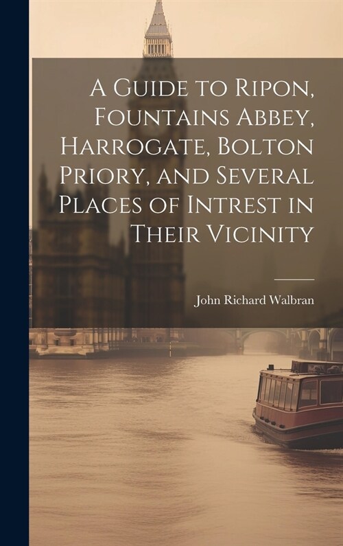 A Guide to Ripon, Fountains Abbey, Harrogate, Bolton Priory, and Several Places of Intrest in Their Vicinity (Hardcover)