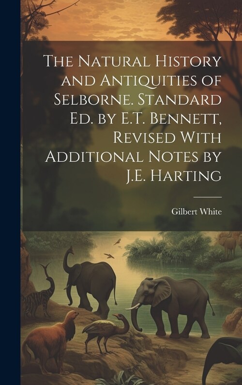 The Natural History and Antiquities of Selborne. Standard Ed. by E.T. Bennett, Revised With Additional Notes by J.E. Harting (Hardcover)