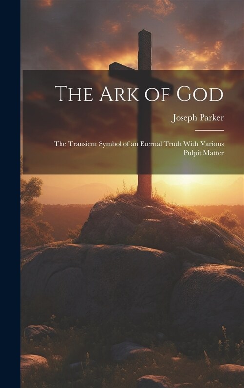 The Ark of God: The Transient Symbol of an Eternal Truth With Various Pulpit Matter (Hardcover)