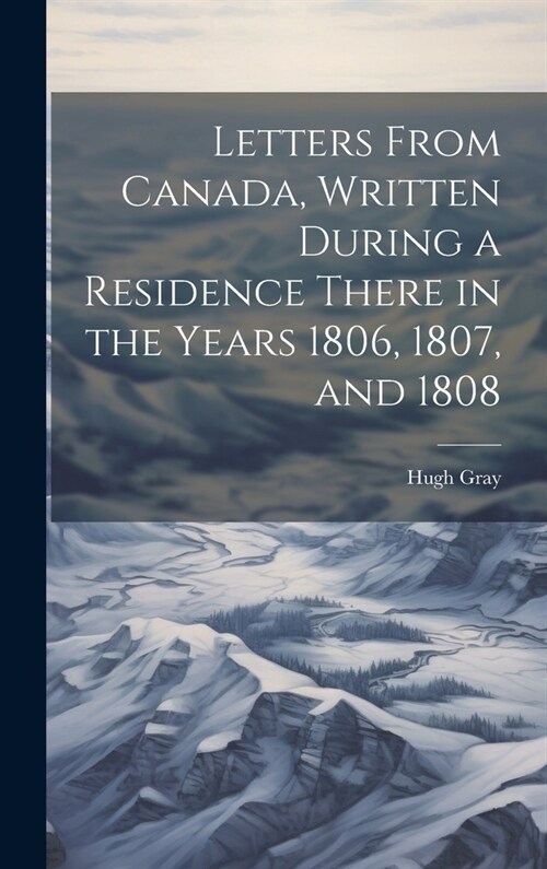 Letters From Canada, Written During a Residence There in the Years 1806, 1807, and 1808 (Hardcover)