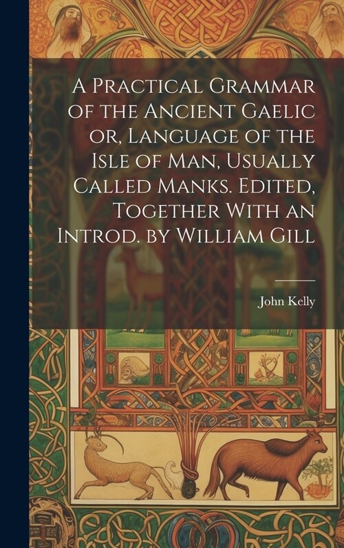 A Practical Grammar of the Ancient Gaelic or, Language of the Isle of Man, Usually Called Manks. Edited, Together With an Introd. by William Gill (Hardcover)