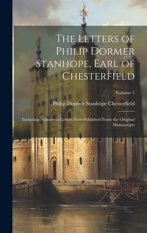 The Letters of Philip Dormer Stanhope, Earl of Chesterfield: Including Numerous Letters Now Published From the Original Manuscripts; Volume 1 (Hardcover)