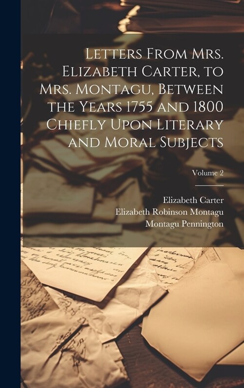 Letters From Mrs. Elizabeth Carter, to Mrs. Montagu, Between the Years 1755 and 1800 Chiefly Upon Literary and Moral Subjects; Volume 2 (Hardcover)