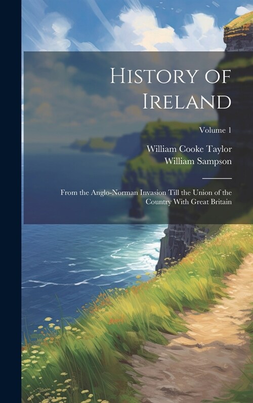 History of Ireland: From the Anglo-Norman Invasion Till the Union of the Country With Great Britain; Volume 1 (Hardcover)