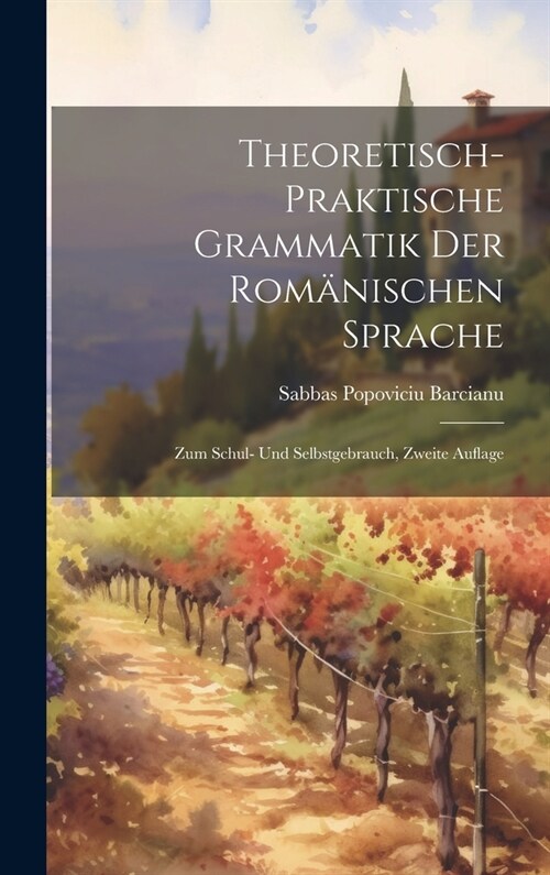 Theoretisch-Praktische Grammatik Der Rom?ischen Sprache: Zum Schul- Und Selbstgebrauch, Zweite Auflage (Hardcover)