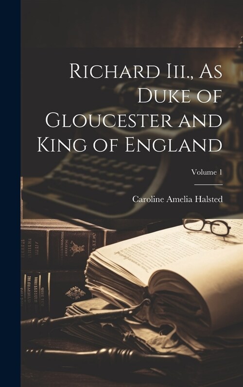 Richard Iii., As Duke of Gloucester and King of England; Volume 1 (Hardcover)
