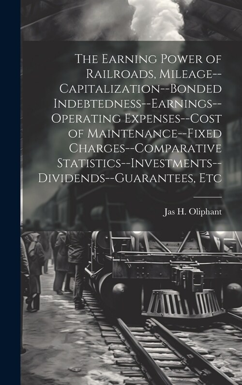 The Earning Power of Railroads, Mileage--Capitalization--Bonded Indebtedness--Earnings--Operating Expenses--Cost of Maintenance--Fixed Charges--Compar (Hardcover)