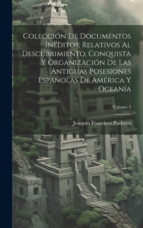 Colecci? De Documentos In?itos, Relativos Al Descubrimiento, Conquista Y Organizaci? De Las Antiguas Posesiones Espa?las De Am?ica Y Ocean?; Vol (Hardcover)