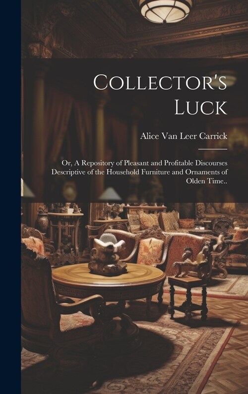 Collectors Luck; or, A Repository of Pleasant and Profitable Discourses Descriptive of the Household Furniture and Ornaments of Olden Time.. (Hardcover)