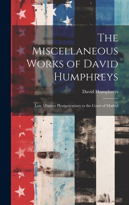 The Miscellaneous Works of David Humphreys: Late Minister Plenipotentiary to the Court of Madrid (Hardcover)