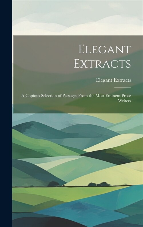 Elegant Extracts: A Copious Selection of Passages From the Most Eminent Prose Writers (Hardcover)
