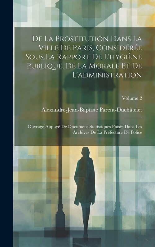 De La Prostitution Dans La Ville De Paris, Consid?? Sous La Rapport De Lhygi?e Publique, De La Morale Et De Ladministration: Ouvrage Appuy?De Do (Hardcover)