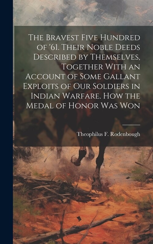The Bravest Five Hundred of 61. Their Noble Deeds Described by Themselves, Together With an Account of Some Gallant Exploits of our Soldiers in India (Hardcover)