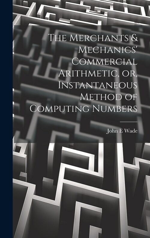 The Merchants & Mechanics Commercial Arithmetic, or, Instantaneous Method of Computing Numbers (Hardcover)