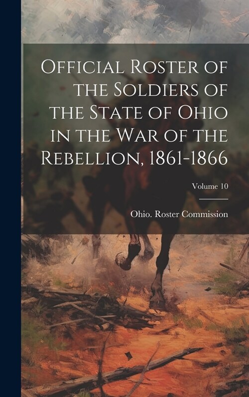 Official Roster of the Soldiers of the State of Ohio in the War of the Rebellion, 1861-1866; Volume 10 (Hardcover)