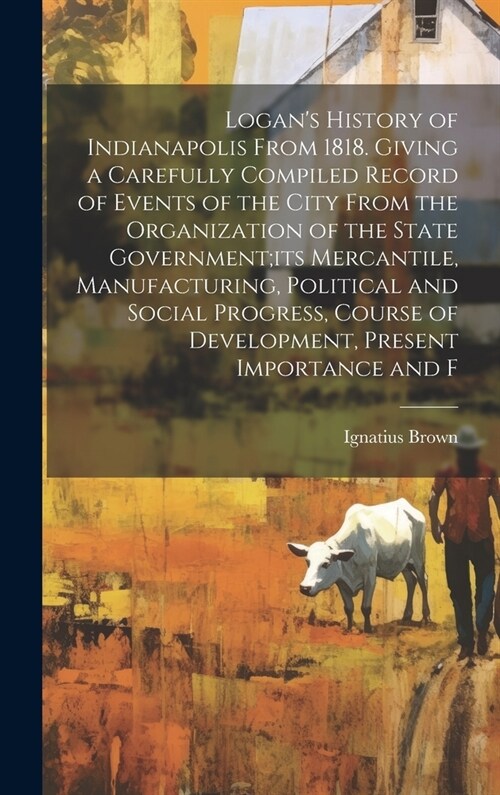 Logans History of Indianapolis From 1818. Giving a Carefully Compiled Record of Events of the City From the Organization of the State Government;its (Hardcover)